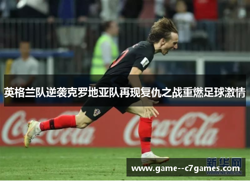 英格兰队逆袭克罗地亚队再现复仇之战重燃足球激情 英格兰队逆袭克罗地亚队再现复仇之战重燃足球激情
