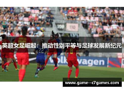 英超女足崛起:推动性别平等与足球发展新纪元 英超女足崛起:推动性别平等与足球发展新纪元