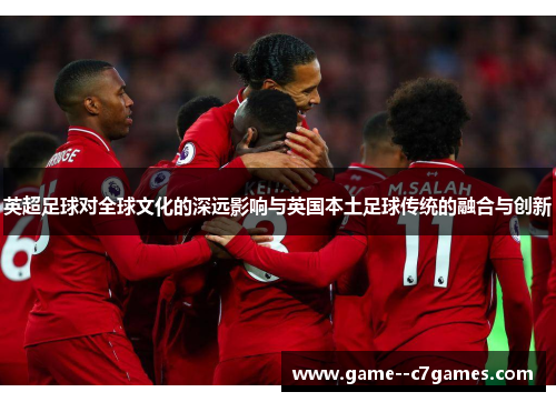 英超足球对全球文化的深远影响与英国本土足球传统的融合与创新 英超足球对全球文化的深远影响与英国本土足球传统的融合与创新