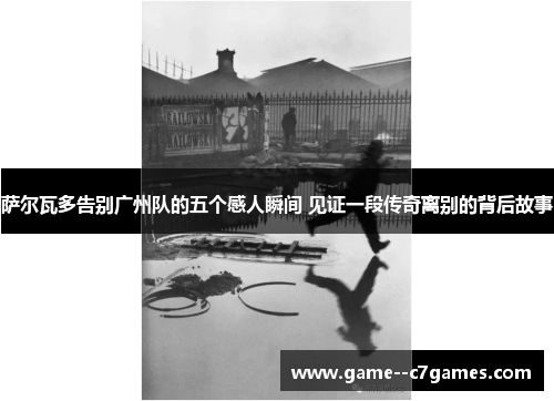 萨尔瓦多告别广州队的五个感人瞬间 见证一段传奇离别的背后故事