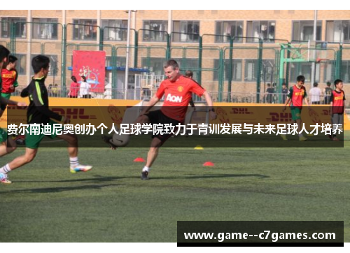 费尔南迪尼奥创办个人足球学院致力于青训发展与未来足球人才培养 费尔南迪尼奥创办个人足球学院致力于青训发展与未来足球人才培养
