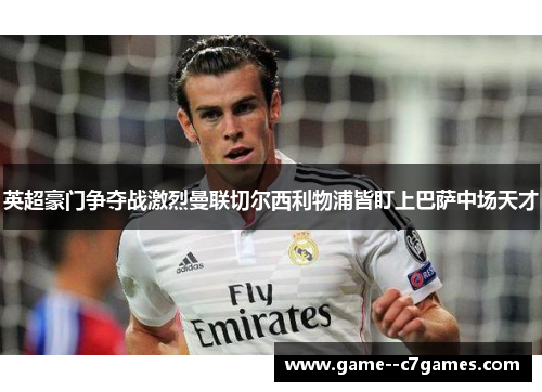 英超豪门争夺战激烈曼联切尔西利物浦皆盯上巴萨中场天才