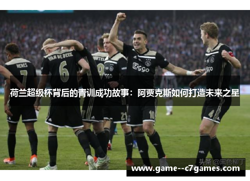 荷兰超级杯背后的青训成功故事：阿贾克斯如何打造未来之星