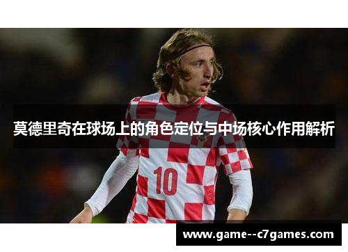莫德里奇在球场上的角色定位与中场核心作用解析