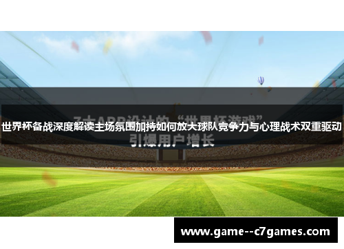 世界杯备战深度解读主场氛围加持如何放大球队竞争力与心理战术双重驱动 世界杯备战深度解读主场氛围加持如何放大球队竞争力与心理战术双重驱动