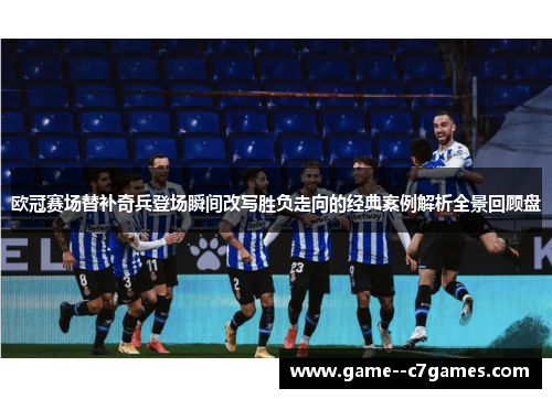 欧冠赛场替补奇兵登场瞬间改写胜负走向的经典案例解析全景回顾盘