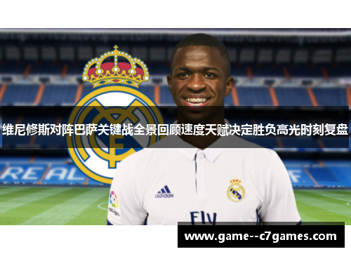 维尼修斯对阵巴萨关键战全景回顾速度天赋决定胜负高光时刻复盘