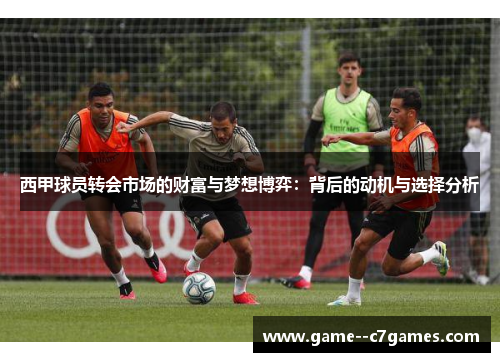 西甲球员转会市场的财富与梦想博弈:背后的动机与选择分析 西甲球员转会市场的财富与梦想博弈:背后的动机与选择分析