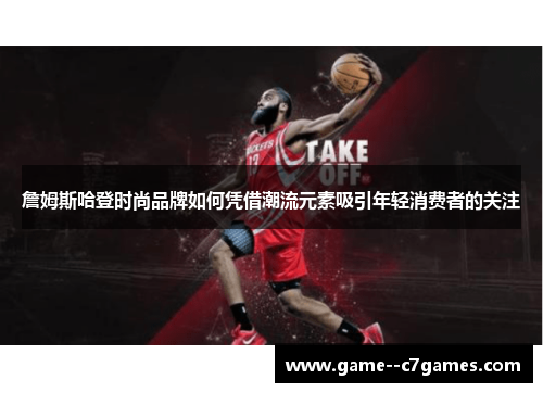 詹姆斯哈登时尚品牌如何凭借潮流元素吸引年轻消费者的关注 詹姆斯哈登时尚品牌如何凭借潮流元素吸引年轻消费者的关注