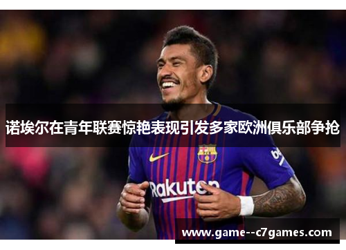诺埃尔在青年联赛惊艳表现引发多家欧洲俱乐部争抢 诺埃尔在青年联赛惊艳表现引发多家欧洲俱乐部争抢
