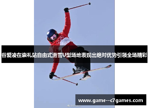 谷爱凌在崇礼站自由式滑雪U型场地表现出绝对优势引领全场精彩