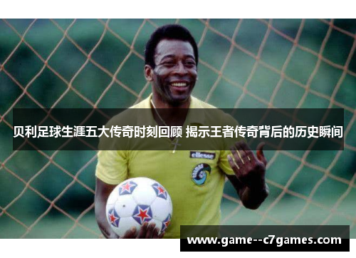 贝利足球生涯五大传奇时刻回顾 揭示王者传奇背后的历史瞬间 贝利足球生涯五大传奇时刻回顾 揭示王者传奇背后的历史瞬间