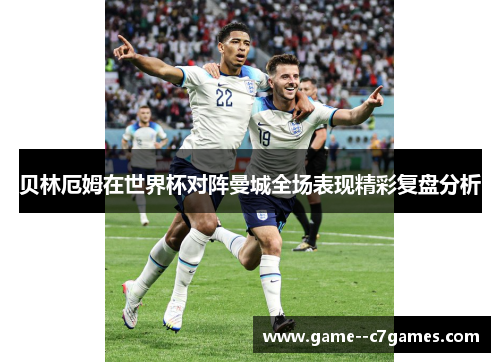 贝林厄姆在世界杯对阵曼城全场表现精彩复盘分析 贝林厄姆在世界杯对阵曼城全场表现精彩复盘分析