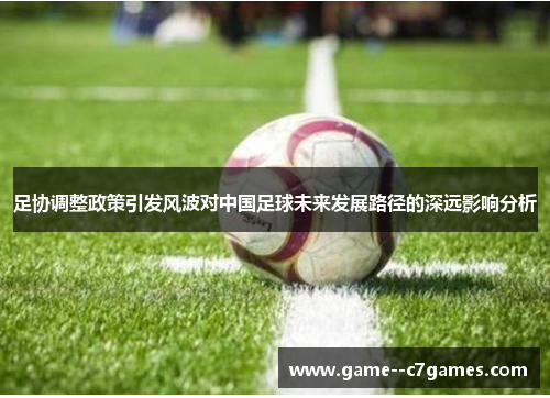 足协调整政策引发风波对中国足球未来发展路径的深远影响分析 足协调整政策引发风波对中国足球未来发展路径的深远影响分析