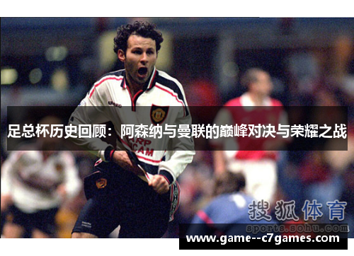 足总杯历史回顾:阿森纳与曼联的巅峰对决与荣耀之战 足总杯历史回顾:阿森纳与曼联的巅峰对决与荣耀之战
