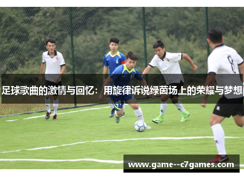 足球歌曲的激情与回忆:用旋律诉说绿茵场上的荣耀与梦想 足球歌曲的激情与回忆:用旋律诉说绿茵场上的荣耀与梦想