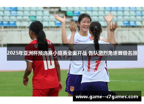 2025年亚洲杯预选赛小组赛全面开战 各队激烈角逐晋级名额 2025年亚洲杯预选赛小组赛全面开战 各队激烈角逐晋级名额