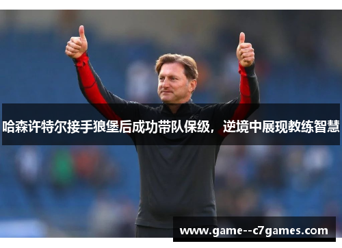 哈森许特尔接手狼堡后成功带队保级,逆境中展现教练智慧 哈森许特尔接手狼堡后成功带队保级,逆境中展现教练智慧