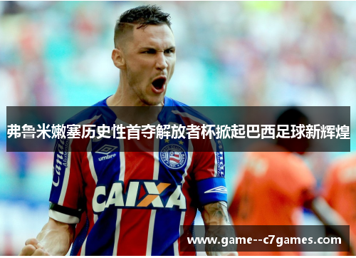 弗鲁米嫩塞历史性首夺解放者杯掀起巴西足球新辉煌 弗鲁米嫩塞历史性首夺解放者杯掀起巴西足球新辉煌