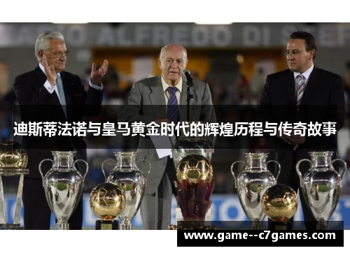 迪斯蒂法诺与皇马黄金时代的辉煌历程与传奇故事