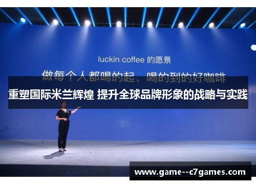 重塑国际米兰辉煌 提升全球品牌形象的战略与实践