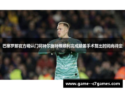 巴塞罗那官方确认门将特尔施特根顺利完成膝盖手术复出时间尚待定 巴塞罗那官方确认门将特尔施特根顺利完成膝盖手术复出时间尚待定