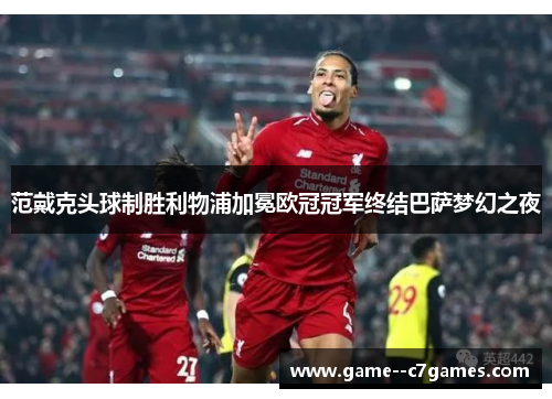 范戴克头球制胜利物浦加冕欧冠冠军终结巴萨梦幻之夜