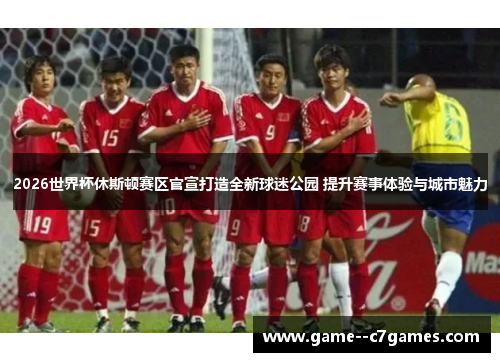 2026世界杯休斯顿赛区官宣打造全新球迷公园 提升赛事体验与城市魅力 2026世界杯休斯顿赛区官宣打造全新球迷公园 提升赛事体验与城市魅力